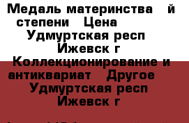 Медаль материнства 2-й степени › Цена ­ 1 500 - Удмуртская респ., Ижевск г. Коллекционирование и антиквариат » Другое   . Удмуртская респ.,Ижевск г.